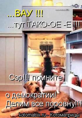 ...ВАУ !!! ...тут ТАКО-ОЕ -Е !!! Сэр!!! помните о демократии! Делим все поровну!!!... Котоматрица: ...ВАУ !!! ...тут ТАКО-ОЕ -Е !!! Сэр!!! помните о демократии! Делим все поровну!!!