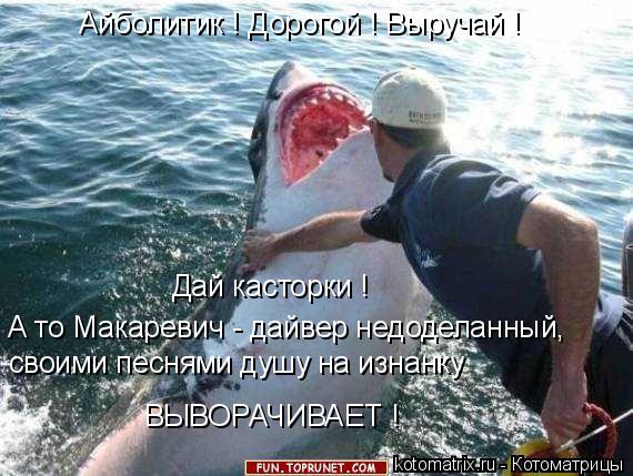 Айболитик ! Дорогой ! Выручай ! Дай касторки ! А то Макаревич - дайвер недоделанный, своими песнями д... Котоматрица: Айболитик ! Дорогой ! Выручай ! Дай касторки ! А то Макаревич - дайвер недоделанный, своими песнями душу на изнанку ВЫВОРАЧИВАЕТ !