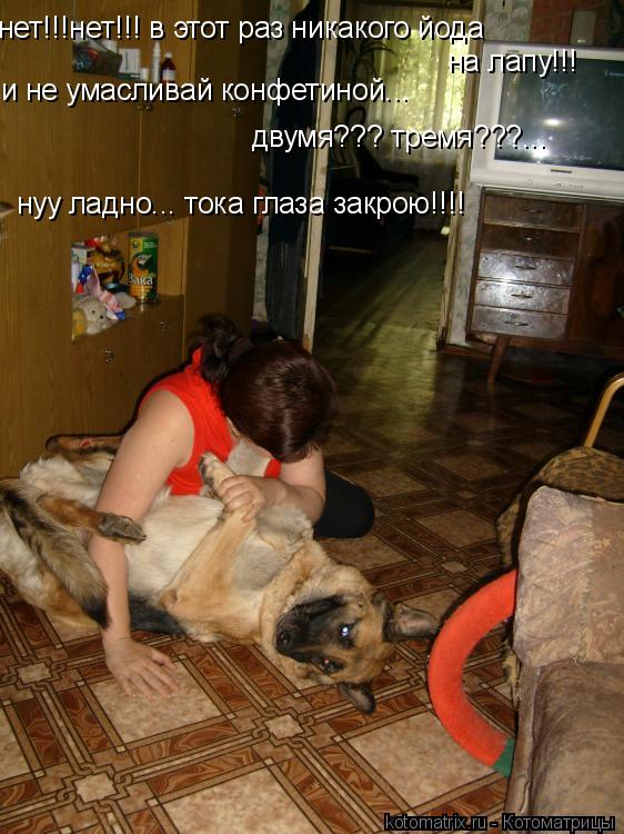 нет!!!нет!!! в этот раз никакого йода на лапу!!! и не умасливай конфетиной... двумя??? тремя???... н... Котоматрица: нет!!!нет!!! в этот раз никакого йода на лапу!!! и не умасливай конфетиной... двумя??? тремя???... нуу ладно... тока глаза закрою!!!!