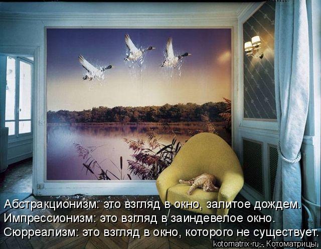 Абстракционизм: это взгляд в окно, залитое дождем. Импрессионизм: это взгляд в заиндевелое окно. Сюрр... Котоматрица: Абстракционизм: это взгляд в окно, залитое дождем. Импрессионизм: это взгляд в заиндевелое окно. Сюрреализм: это взгляд в окно, которого не с