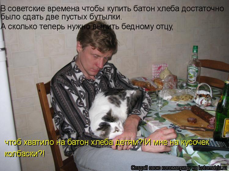 Котоматрица: В советские времена чтобы купить батон хлеба достаточно  было сдать две пустых бутылки.  А сколько теперь нужно выпить бедному отцу,  чтоб х