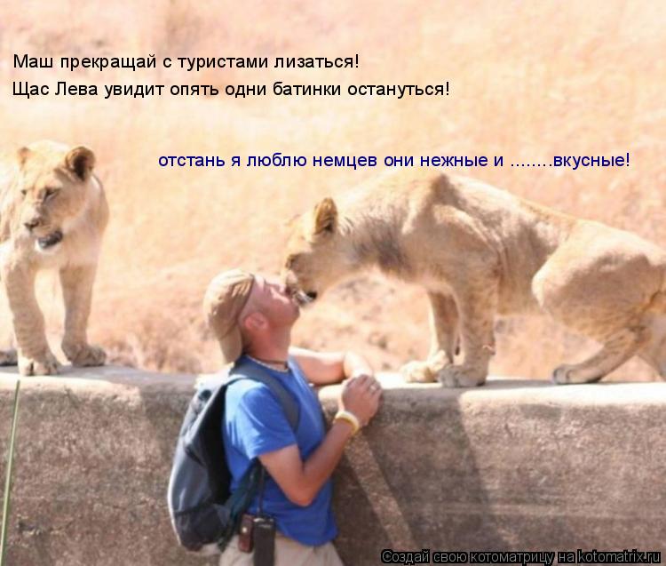 Маш прекращай с туристами лизаться! Щас Лева увидит опять одни батинки остануться! отстань я люблю не... Котоматрица: Маш прекращай с туристами лизаться! Щас Лева увидит опять одни батинки остануться! отстань я люблю немцев они нежные и ........вкусные!