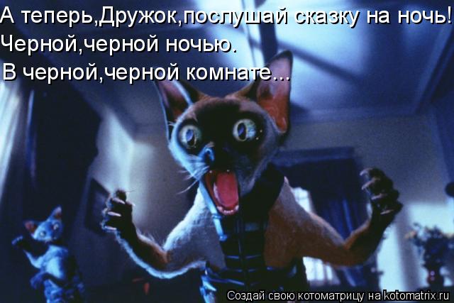 А теперь,Дружок,послушай сказку на ночь! Черной,черной ночью. В черной,черной комнате...... Котоматрица: А теперь,Дружок,послушай сказку на ночь! Черной,черной ночью. В черной,черной комнате...