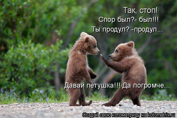Так, стоп! Ты продул? -продул... Спор был?- был!!! Давай петушка!!! Да погромче...... Котоматрица: Так, стоп! Ты продул? -продул... Спор был?- был!!! Давай петушка!!! Да погромче...