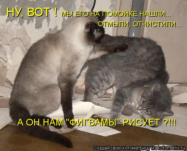 НУ, ВОТ ! МЫ ЕГО НА ПОМОЙКЕ НАШЛИ... ОТМЫЛИ, ОТЧИСТИЛИ... А ОН НАМ "ФИГВАМЫ" РИСУЕТ ?!!!... Котоматрица: НУ, ВОТ ! МЫ ЕГО НА ПОМОЙКЕ НАШЛИ... ОТМЫЛИ, ОТЧИСТИЛИ... А ОН НАМ "ФИГВАМЫ" РИСУЕТ ?!!!