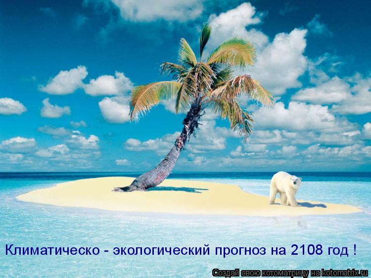 Экологический прогноз на 2108 год ! Климатическо - экологический прогноз на 2108 год !... Котоматрица: Экологический прогноз на 2108 год ! Климатическо - экологический прогноз на 2108 год !
