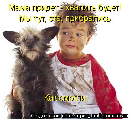 Мама придет - хвалить будет! Мы тут, эта, прибрались Как смогли... .... Котоматрица: Мама придет - хвалить будет! Мы тут, эта, прибрались Как смогли... .