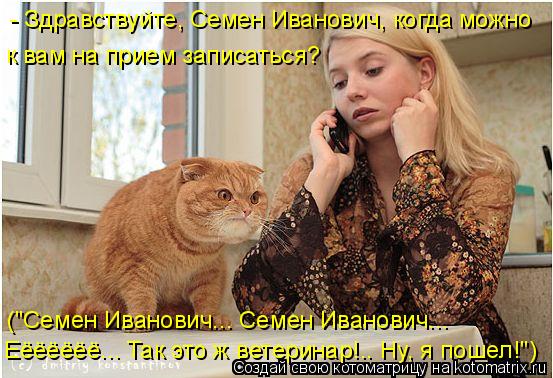 Котоматрица: - Здравствуйте, Семен Иванович, когда можно  к вам на прием записаться? ("Семен Иванович... Семен Иванович... Еёёёёёё... Так это ж ветеринар!.. Ну, 