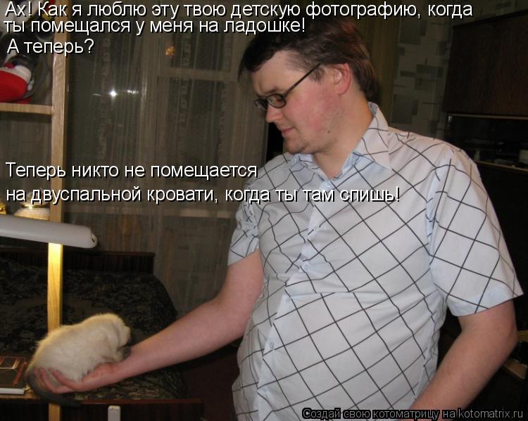 Ах! Как я люблю эту твою детскую фотографию, когда ты помещался у меня на ладошке! А теперь? Теперь ... Котоматрица: Ах! Как я люблю эту твою детскую фотографию, когда ты помещался у меня на ладошке! А теперь? Теперь никто не помещается на двуспальной крова