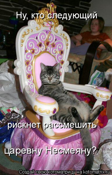 Ну, кто следующий рискнет рассмешить царевну Несмеяну?... Котоматрица: Ну, кто следующий рискнет рассмешить царевну Несмеяну?