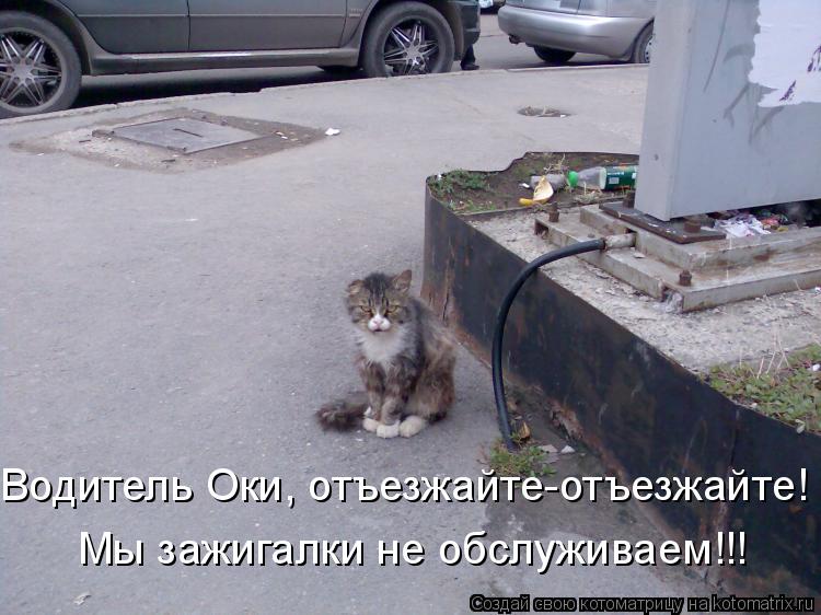 Водитель Оки, отъезжайте-отъезжайте! Мы зажигалки не обслуживаем!!!... Котоматрица: Водитель Оки, отъезжайте-отъезжайте! Мы зажигалки не обслуживаем!!!