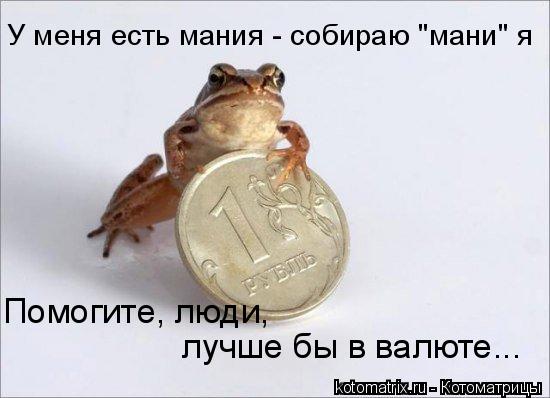 Помогите, люди, лучше бы в валюте... У меня есть мания - собираю "мани" я... Котоматрица: Помогите, люди, лучше бы в валюте... У меня есть мания - собираю "мани" я