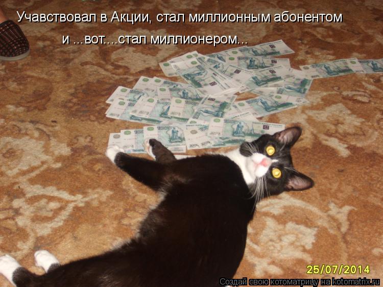 Учавствовал в Акции, стал миллионным абонентом и ...вот....стал миллионером...... Котоматрица: Учавствовал в Акции, стал миллионным абонентом и ...вот....стал миллионером...