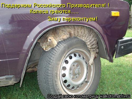 Поддержим Российского Призводителя! ! Колеса греются..... Зиму переконтуем!... Котоматрица: Поддержим Российского Призводителя! ! Колеса греются..... Зиму переконтуем!