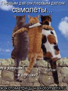Первым делом,первым делом самолёты... ну а девушки? а девушки? потом!... Котоматрица: Первым делом,первым делом самолёты... ну а девушки? а девушки? потом!