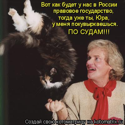 Вот как будет у нас в России правовое государство, тогда уже ты, Юра, у меня покувыркаешься. ПО СУДАМ... Котоматрица: Вот как будет у нас в России правовое государство, тогда уже ты, Юра, у меня покувыркаешься. ПО СУДАМ!!!