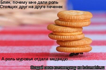 Блин, почему мне дали роль Стоящих друг на друге печенек А роль муровья отдали медведю....... Котоматрица: Блин, почему мне дали роль Стоящих друг на друге печенек А роль муровья отдали медведю....