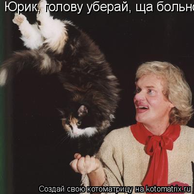 Юрик, голову уберай, ща больно будет... Котоматрица: Юрик, голову уберай, ща больно будет
