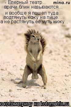 - Еперный театр... и вообще я пошел туда... подтянуть кожу на лице... а не растянуть её чуть нижу... ... Котоматрица: - Еперный театр... и вообще я пошел туда... подтянуть кожу на лице... а не растянуть её чуть нижу... врачи блин называются...