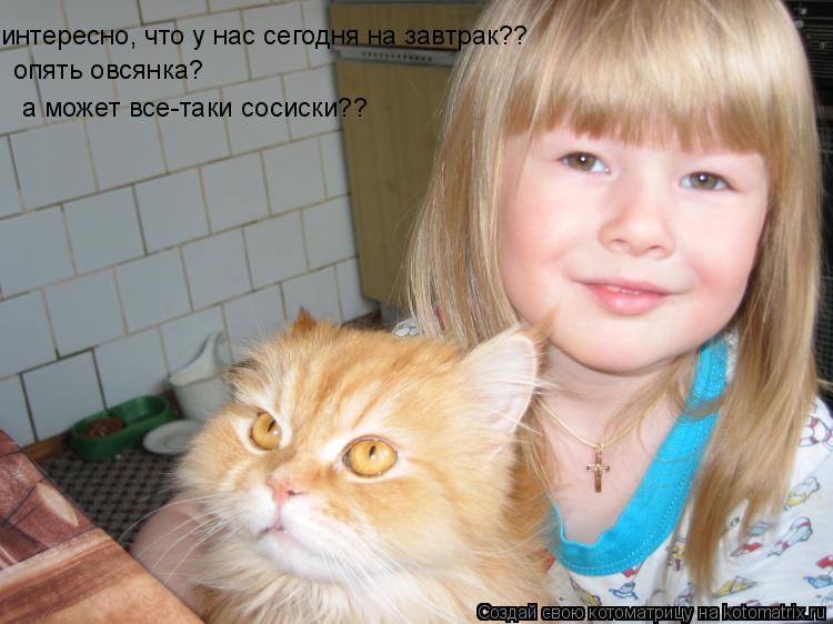 интересно, что у нас сегодня на завтрак?? опять овсянка? а может все-таки сосиски??... Котоматрица: интересно, что у нас сегодня на завтрак?? опять овсянка? а может все-таки сосиски??