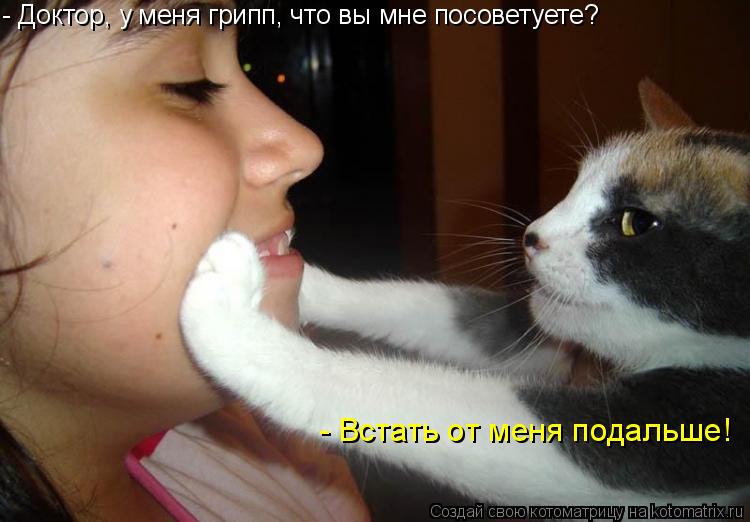 - Доктор, у меня грипп, что вы мне посоветуете? - Встать от меня подальше!... Котоматрица: - Доктор, у меня грипп, что вы мне посоветуете? - Встать от меня подальше!