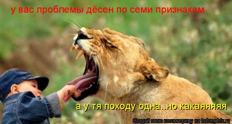 у вас проблемы дёсен по семи признакам а у тя походу одна..но какаяяяяя... Котоматрица: у вас проблемы дёсен по семи признакам а у тя походу одна..но какаяяяяя