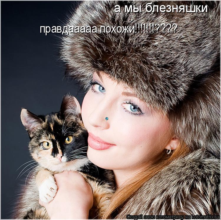 правдааааа похожи!!!!!!!???? а мы блезняшки... Котоматрица: правдааааа похожи!!!!!!!???? а мы блезняшки