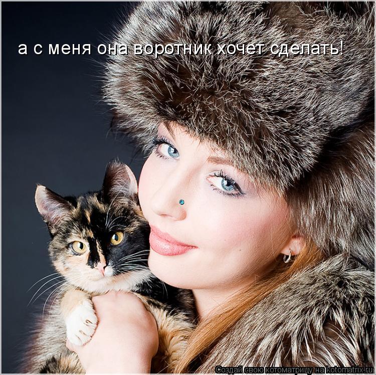 а с меня она воротник хочет сделать!... Котоматрица: а с меня она воротник хочет сделать!