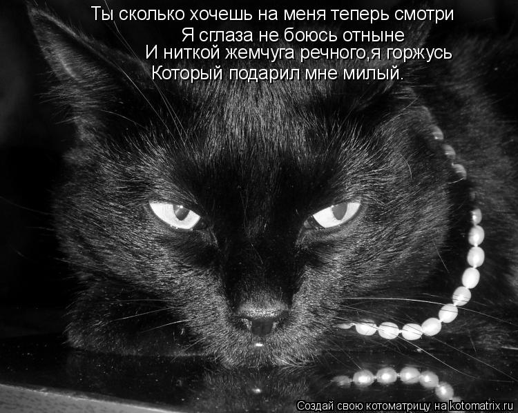Ты сколько хочешь на меня теперь смотри Я сглаза не боюсь отныне И ниткой жемчуга речного,я горжусь К... Котоматрица: Ты сколько хочешь на меня теперь смотри Я сглаза не боюсь отныне И ниткой жемчуга речного,я горжусь Который подарил мне милый.