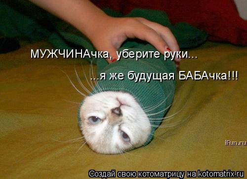 МУЖЧИНАчка, уберите руки... ...я же будущая БАБАчка!!!... Котоматрица: МУЖЧИНАчка, уберите руки... ...я же будущая БАБАчка!!!