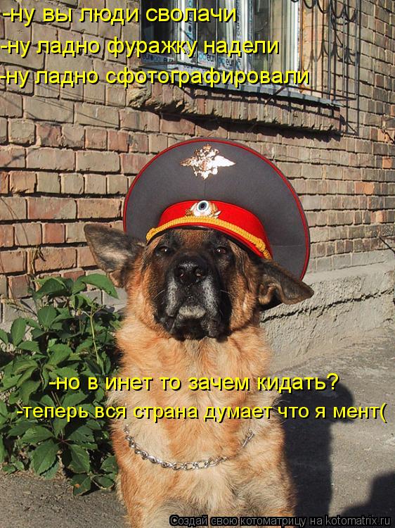 -ну вы люди сволачи -ну ладно фуражку надели -ну ладно сфотографировали -но в инет то зачем кидать? -... Котоматрица: -ну вы люди сволачи -ну ладно фуражку надели -ну ладно сфотографировали -но в инет то зачем кидать? -теперь вся страна думает что я мент(