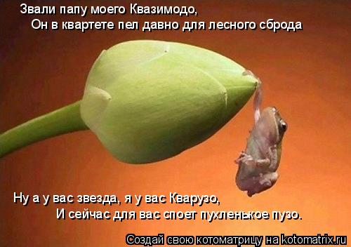 Звали папу моего Квазимодо, Он в квартете пел давно для лесного сброда Ну а у вас звезда, я у вас Кв... Котоматрица: Звали папу моего Квазимодо, Он в квартете пел давно для лесного сброда Ну а у вас звезда, я у вас Кварузо, И сейчас для вас споет пухленькое