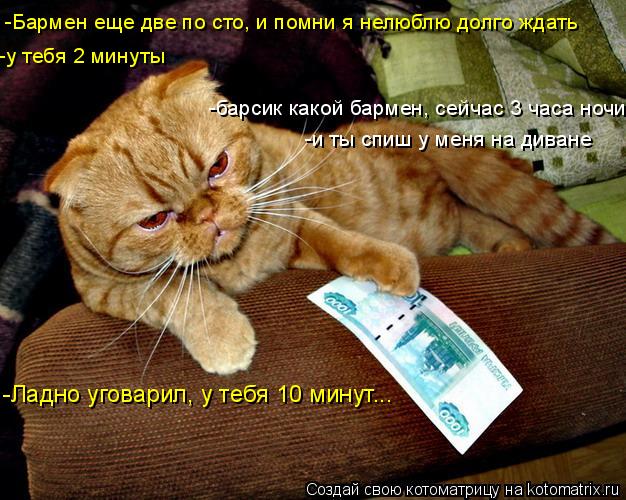 Котоматрица: -Бармен еще две по сто, и помни я нелюблю долго ждать -у тебя 2 минуты -барсик какой бармен, сейчас 3 часа ночи -и ты спиш у меня на диване -Ладно 