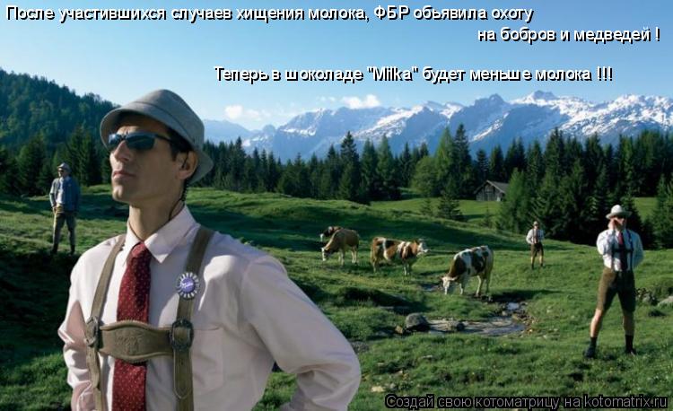 После участившихся случаев хищения молока, ФБР обьявила охоту на бобров и медведей ! Теперь в шоколад... Котоматрица: После участившихся случаев хищения молока, ФБР обьявила охоту на бобров и медведей ! Теперь в шоколаде "Milka" будет меньше молока !!!