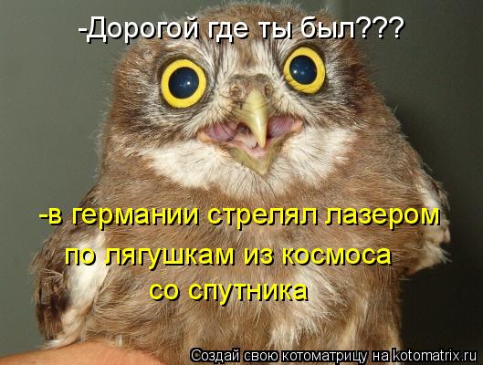 -Дорогой где ты был??? -в германии стрелял лазером по лягушкам из космоса со спутника... Котоматрица: -Дорогой где ты был??? -в германии стрелял лазером по лягушкам из космоса со спутника