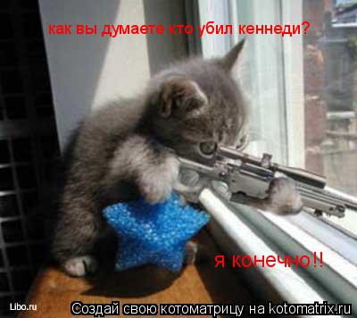 как вы думаете кто убил кеннеди? я конечно!!... Котоматрица: как вы думаете кто убил кеннеди? я конечно!!