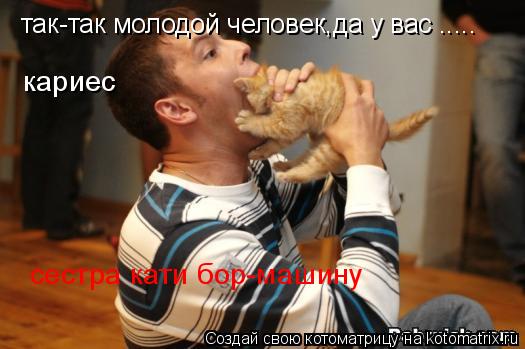 Котоматрица: так-так молодой человек,да у вас ..... кариес сестра кати бор-машину