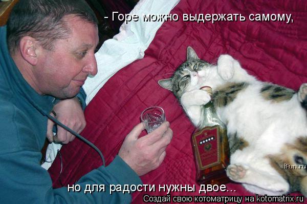 - Горе можно выдержать самому, но для радости нужны двое...... Котоматрица: - Горе можно выдержать самому, но для радости нужны двое...