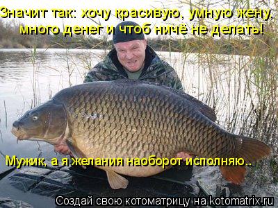 много денег и чтоб ничё не делать! Значит так: хочу красивую, умную жену, Мужик, а я желания наоборот... Котоматрица: много денег и чтоб ничё не делать! Значит так: хочу красивую, умную жену, Мужик, а я желания наоборот исполняю..