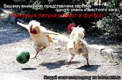 Вашему вниманию представлена картина одного очень известного зэка "Лагерные пятухи играют в футбол"... Котоматрица: Вашему вниманию представлена картина одного очень известного зэка "Лагерные пятухи играют в футбол"