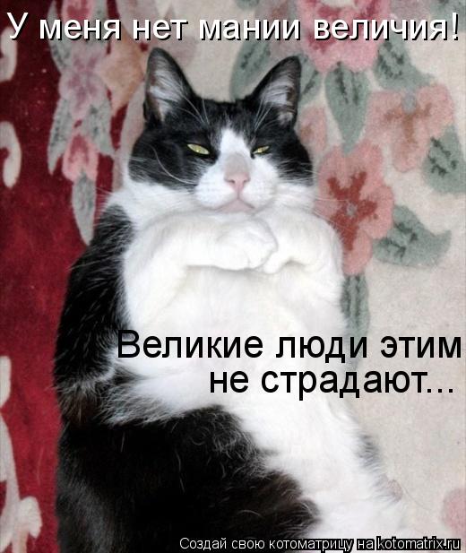 У меня нет мании величия! Великие люди этим не страдают... не страдают... Великие люди этим... Котоматрица: У меня нет мании величия! Великие люди этим не страдают... не страдают... Великие люди этим