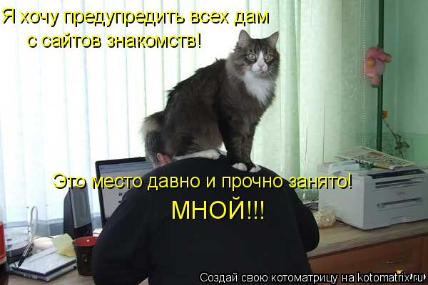 Я хочу предупредить всех дам с сайтов знакомств! Это место давно и прочно занято! МНОЙ!!!... Котоматрица: Я хочу предупредить всех дам с сайтов знакомств! Это место давно и прочно занято! МНОЙ!!!