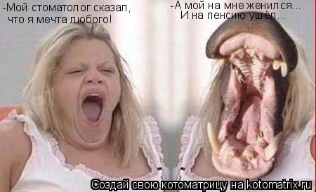 Котоматрица: -Мой стоматолог сказал, что я мечта любого! -А мой на мне женился... И на пенсию ушёл...