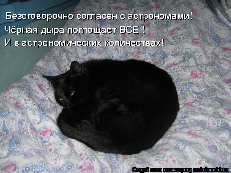 Безоговорочно согласен с астрономами! И в астрономических количествах! Чёрная дыра поглощает ВСЕ !... Котоматрица: Безоговорочно согласен с астрономами! И в астрономических количествах! Чёрная дыра поглощает ВСЕ !