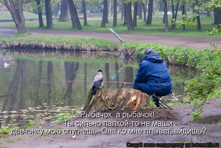 Рыбачок, а рыбачок! Ты сильно палкой-то не маши - девчонку мою спугнешь. Она ко мне плывет, видишь?... Котоматрица: Рыбачок, а рыбачок! Ты сильно палкой-то не маши - девчонку мою спугнешь. Она ко мне плывет, видишь?