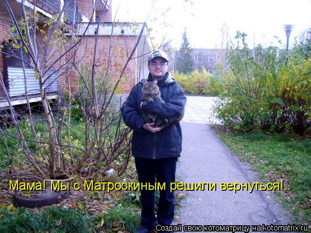 Мама! Мы с Матроскиным решили вернуться!..... Котоматрица: Мама! Мы с Матроскиным решили вернуться!..