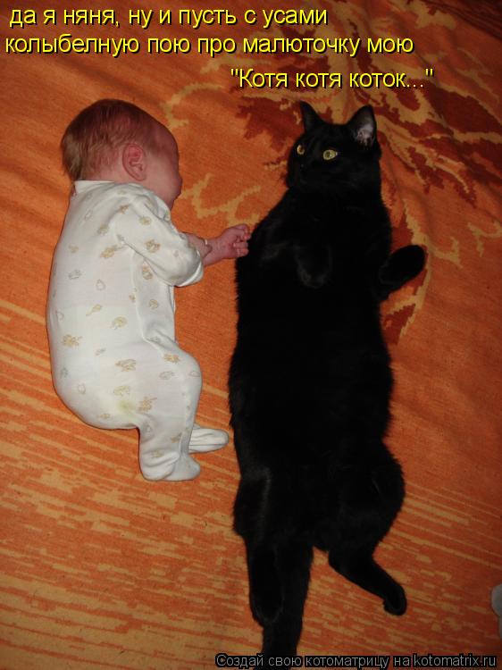 "Котя котя коток..." да я няня, ну и пусть с усами колыбелную пою про малюточку мою... Котоматрица: "Котя котя коток..." да я няня, ну и пусть с усами колыбелную пою про малюточку мою