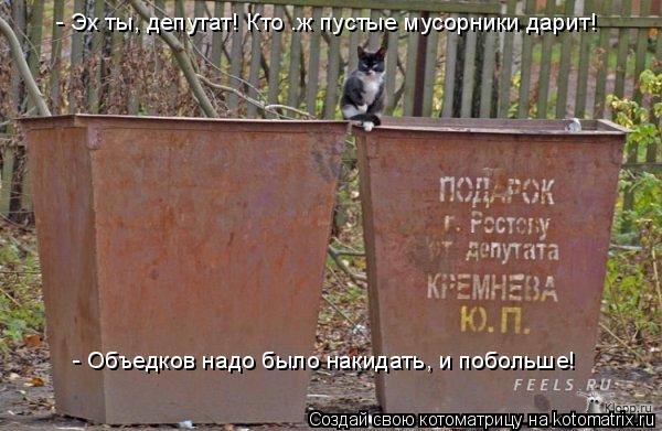 - Эх ты, депутат! Кто .ж пустые мусорники дарит! - Объедков надо было накидать, и побольше!... Котоматрица: - Эх ты, депутат! Кто .ж пустые мусорники дарит! - Объедков надо было накидать, и побольше!