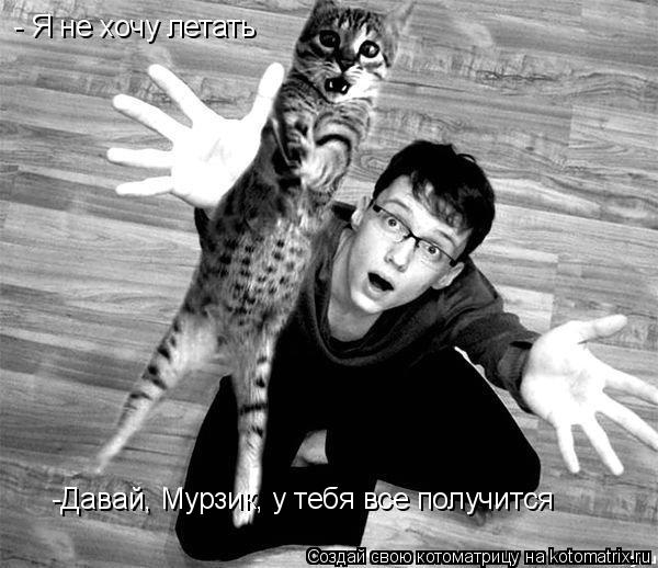 - Я не хочу летать -Давай, Мурзик, у тебя все получится... Котоматрица: - Я не хочу летать -Давай, Мурзик, у тебя все получится
