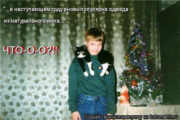 Котоматрица: "...в наступающем году вновь популярна одежда  из натурального меха..." ЧТО-О-О?!! ЧТО-О-О?!!